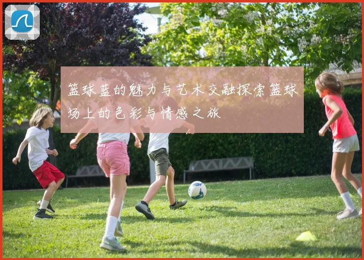 篮球蓝的魅力与艺术交融探索篮球场上的色彩与情感之旅