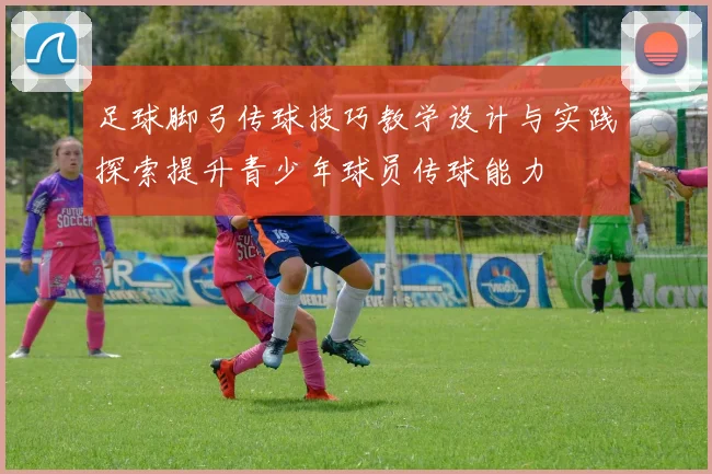 足球脚弓传球技巧教学设计与实践探索提升青少年球员传球能力