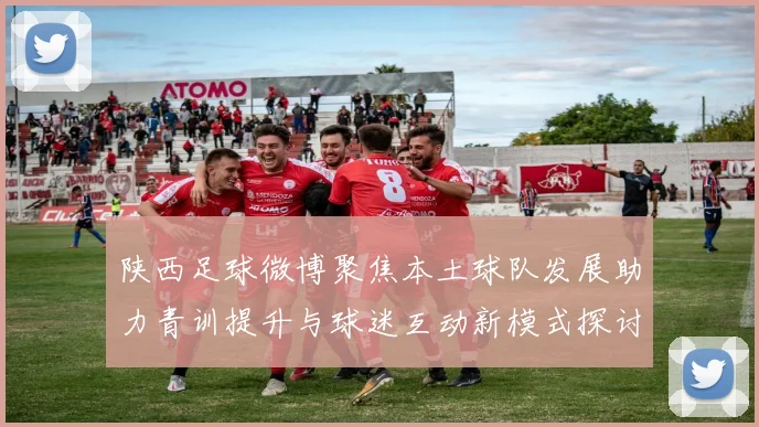 陕西足球微博聚焦本土球队发展助力青训提升与球迷互动新模式探讨