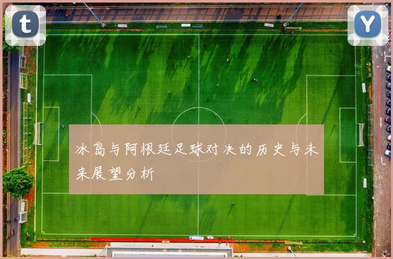 冰岛与阿根廷足球对决的历史与未来展望分析