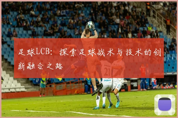 足球LCB：探索足球战术与技术的创新融合之路