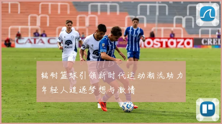 铭耐篮球引领新时代运动潮流助力年轻人追逐梦想与激情