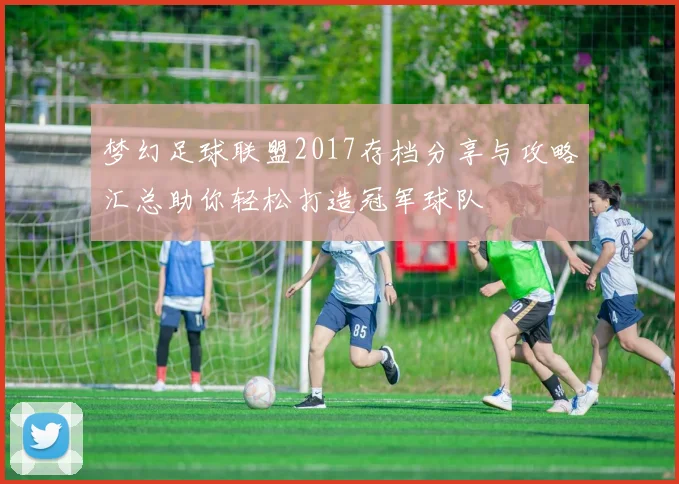 梦幻足球联盟2017存档分享与攻略汇总助你轻松打造冠军球队