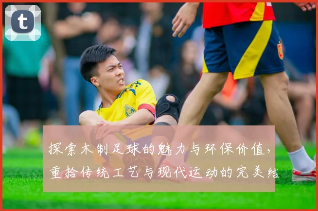 探索木制足球的魅力与环保价值，重拾传统工艺与现代运动的完美结合
