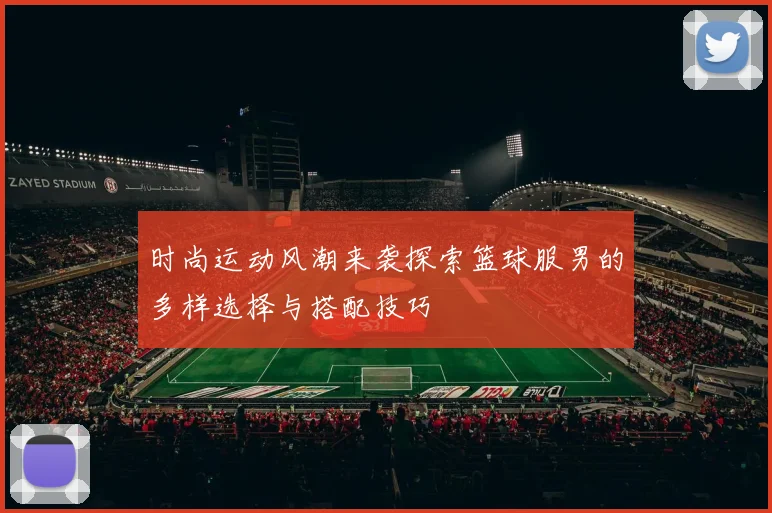 时尚运动风潮来袭探索篮球服男的多样选择与搭配技巧