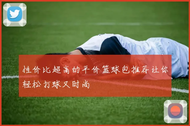 性价比超高的平价篮球包推荐让你轻松打球又时尚