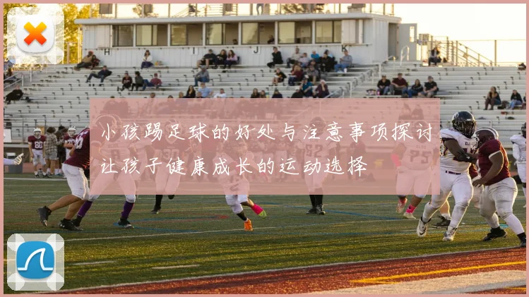 小孩踢足球的好处与注意事项探讨让孩子健康成长的运动选择
