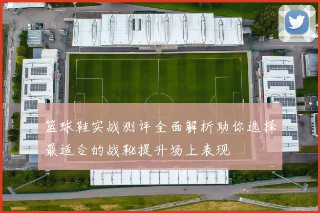 篮球鞋实战测评全面解析助你选择最适合的战靴提升场上表现