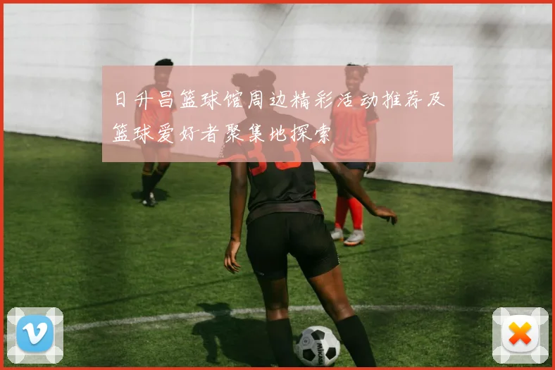 日升昌篮球馆周边精彩活动推荐及篮球爱好者聚集地探索