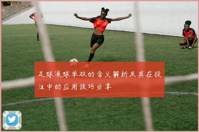 足球滚球单双的含义解析及其在投注中的应用技巧分享