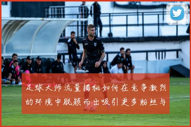 足球大师流量揭秘如何在竞争激烈的环境中脱颖而出吸引更多粉丝与关注