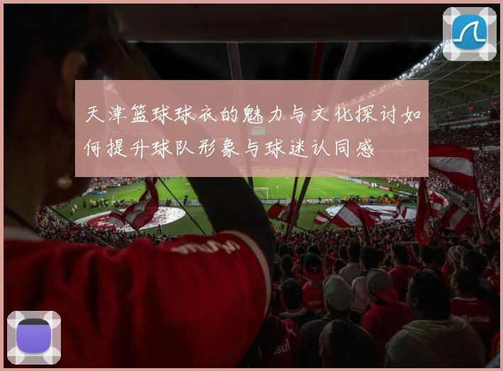 天津篮球球衣的魅力与文化探讨如何提升球队形象与球迷认同感