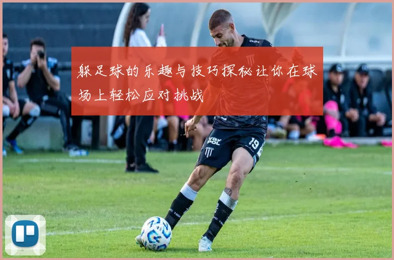 躲足球的乐趣与技巧探秘让你在球场上轻松应对挑战