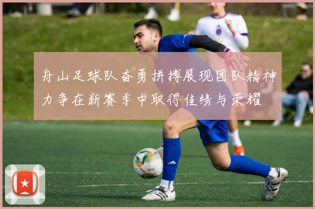 舟山足球队奋勇拼搏展现团队精神力争在新赛季中取得佳绩与荣耀